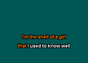 I'm the shell of a girl

that I used to know well