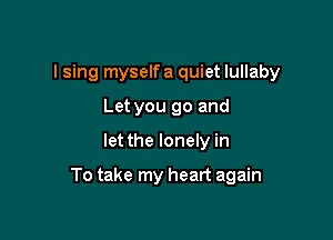 I sing myself a quiet lullaby
Let you go and

let the lonely in

To take my heart again
