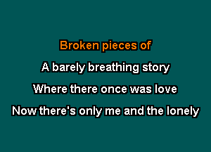 Broken pieces of
A barely breathing story

Where there once was love

Now there's only me and the lonely