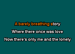 A barely breathing story

Where there once was love

Now there's only me and the lonely