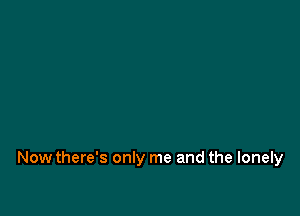 Now there's only me and the lonely