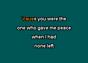 'cause you were the

one who gave me peace

when I had

none left