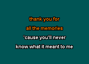 thank you for

all the memories

'cause you'll never

know what it meant to me