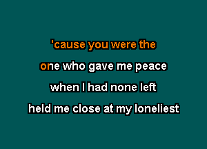 'cause you were the
one who gave me peace

when I had none left

held me close at my loneliest