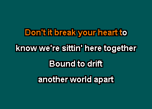 Don't it break your heart to

know we're sittin' here together

Bound to drift

another world apart