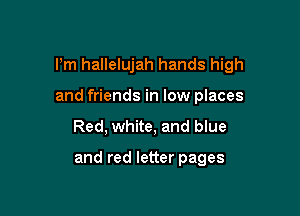 Pm hallelujah hands high

and friends in low places
Red, white, and blue

and red letter pages