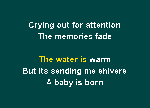 Crying out for attention
The memories fade

The water is warm
But its sending me shivers
A baby is born