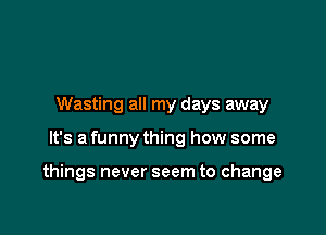 Wasting all my days away

It's a funny thing how some

things never seem to change