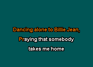 Dancing alone to Billie Jean,

Praying that somebody

takes me home