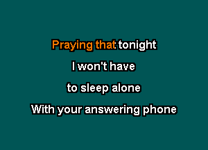 Praying that tonight
lwon't have

to sleep alone

With your answering phone