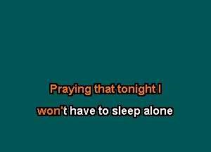Praying that tonight I

won't have to sleep alone