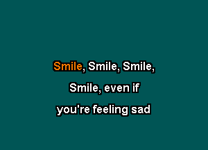 Smile, Smile, Smile,

Smile, even if

you're feeling sad