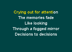 Crying out for attention
The memories fade
Like looking

Through a fogged mirror
Decisions to decisions