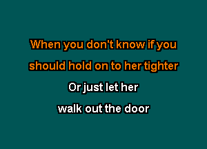 When you don't know ifyou

should hold on to hertighter

Orjust let her

walk out the door