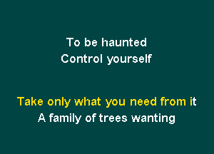 To be haunted
Control yourself

Take only what you need from it
A family of trees wanting