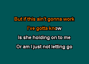 But ifthis ain't gonna work
I've gotta know

Is she holding on to me

Or am ljust not letting go