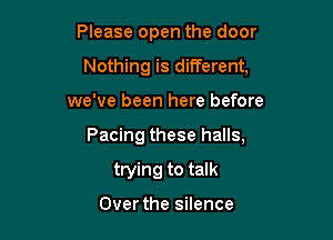 Please open the door
Nothing is different,

we've been here before

Pacing these halls,

trying to talk

Over the silence
