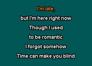 I'm late,
but I'm here right now
Though I used
to be romantic

I forgot somehow

Time can make you blind