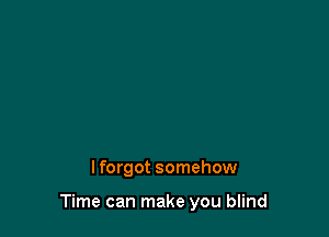 lforgot somehow

Time can make you blind