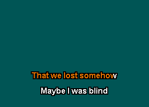 That we lost somehow

Maybe Iwas blind