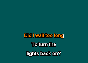 Did lwaittoo long

To turn the

lights back on?