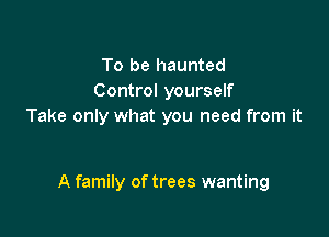 To be haunted
Control yourself
Take only what you need from it

A family of trees wanting