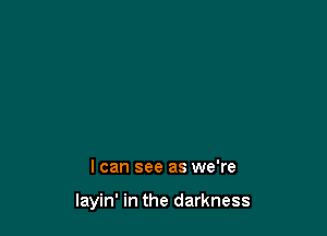 I can see as we're

layin' in the darkness