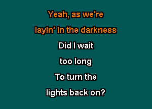 Yeah, as we're

layin' in the darkness

Did lwait
too long
To turn the
lights back on?