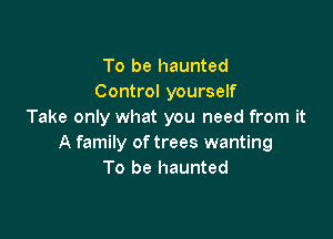 To be haunted
Control yourself
Take only what you need from it

A family of trees wanting
To be haunted