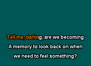 Tell me, darling, are we becoming

A memory to look back on when

we need to feel something?