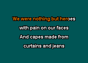 We were nothing but heroes

with pain on our faces
And capes made from

curtains andjeans