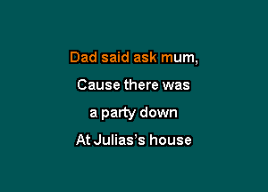 Dad said ask mum,

Cause there was
a party down

At Julias s house