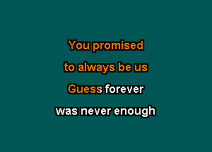 You promised
to always be us

Guess forever

was never enough