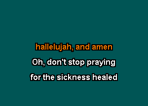 hallelujah, and amen

Oh, don't stop praying

for the sickness healed