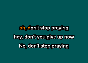 oh, don't stop praying

hey, don't you give up now

No, don't stop praying