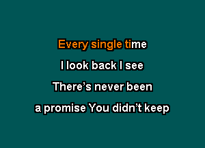 Every single time

I look back I see
There's never been

a promise You didn t keep