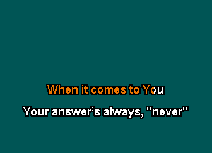 When it comes to You

Your answer's always, never