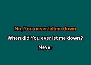 No, You never let me down

When did You ever let me down?

Never