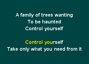 A family of trees wanting
To be haunted
Control yourself

Control yourself
Take only what you need from it