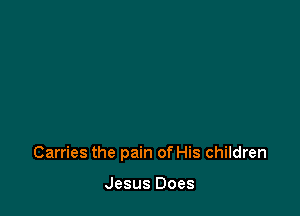 Carries the pain of His children

Jesus Does