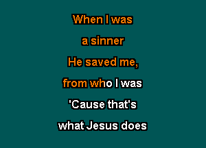 When I was

a sinner

He saved me,

from who I was
'Cause that's

whatJesus does