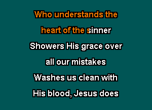 Who understands the

heart ofthe sinner

Showers His grace over

all our mistakes
Washes us clean with

His blood, Jesus does