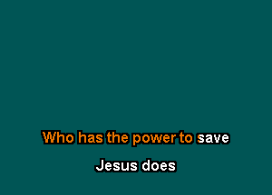 Who has the power to save

Jesus does