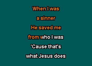 When I was
a sinner
He saved me
from who I was

'Cause that's

whatJesus does