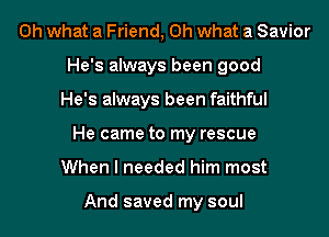 Oh what a Friend, Oh what a Savior
He's always been good
He's always been faithful
He came to my rescue
When I needed him most

And saved my soul