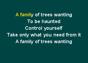 A family of trees wanting
To be haunted
Control yourself

Take only what you need from it
A family of trees wanting