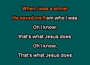 When I was a sinner

He saved me from who lwas

Oh I know,

that's what Jesus does
Oh I know,

That's what Jesus does