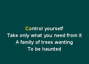 Control yourself

Take only what you need from it
A family of trees wanting
To be haunted