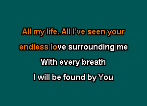 All my life. All We seen your
endless love surrounding me

With every breath

I will be found by You