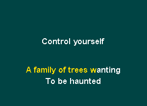 Control yourself

A family of trees wanting
To be haunted